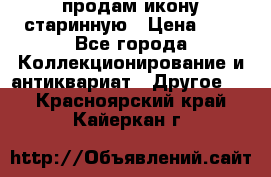 продам икону старинную › Цена ­ 0 - Все города Коллекционирование и антиквариат » Другое   . Красноярский край,Кайеркан г.